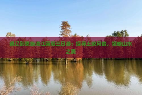 通辽到恩施清江画廊三日游：探寻土家风情，领略山水之美