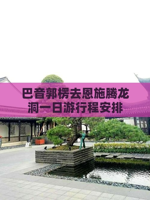 巴音郭楞去恩施腾龙洞一日游行程安排