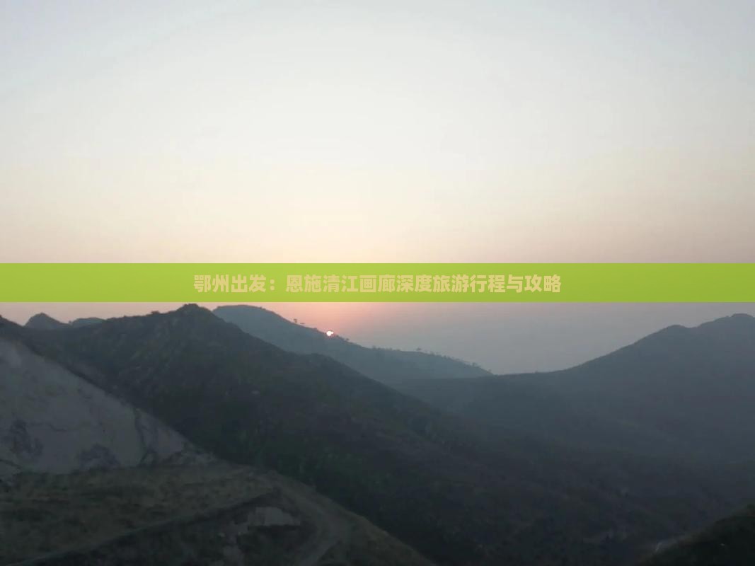 鄂州出发：恩施清江画廊深度旅游行程与攻略