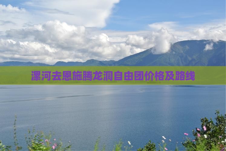 漯河去恩施腾龙洞自由团价格及路线