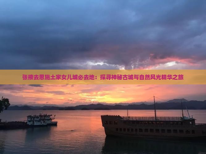 张掖去恩施土家女儿城必去地：探寻神秘古城与自然风光精华之旅