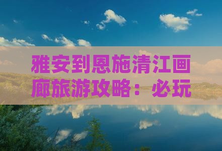 雅安到恩施清江画廊旅游攻略：必玩景点推荐