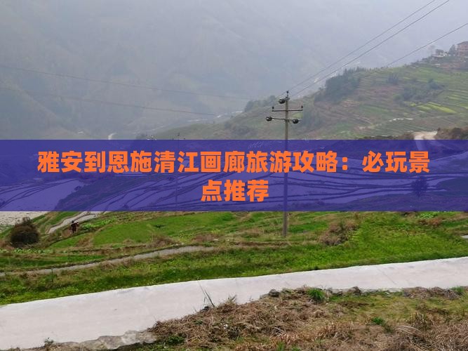 雅安到恩施清江画廊旅游攻略：必玩景点推荐