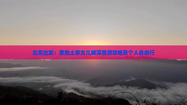 北京出发：恩施土家女儿城深度游攻略及个人自由行