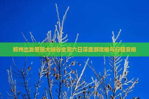 郑州出发恩施大峡谷全景六日深度游攻略与行程安排
