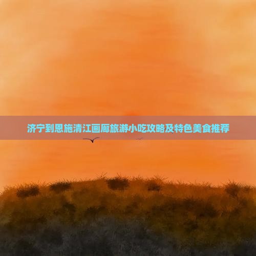 济宁到恩施清江画廊旅游小吃攻略及特色美食推荐
