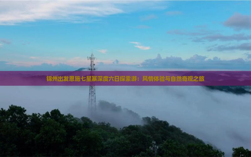 锦州出发恩施七星寨深度六日探索游：风情体验与自然奇观之旅