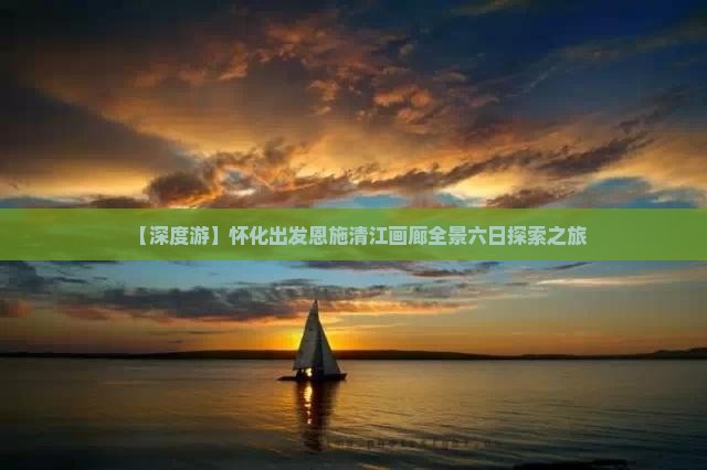 【深度游】怀化出发恩施清江画廊全景六日探索之旅