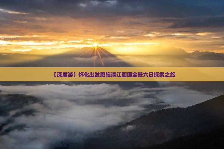 【深度游】怀化出发恩施清江画廊全景六日探索之旅