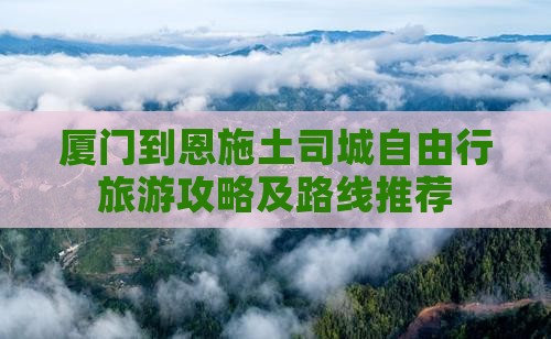 厦门到恩施土司城自由行旅游攻略及路线推荐