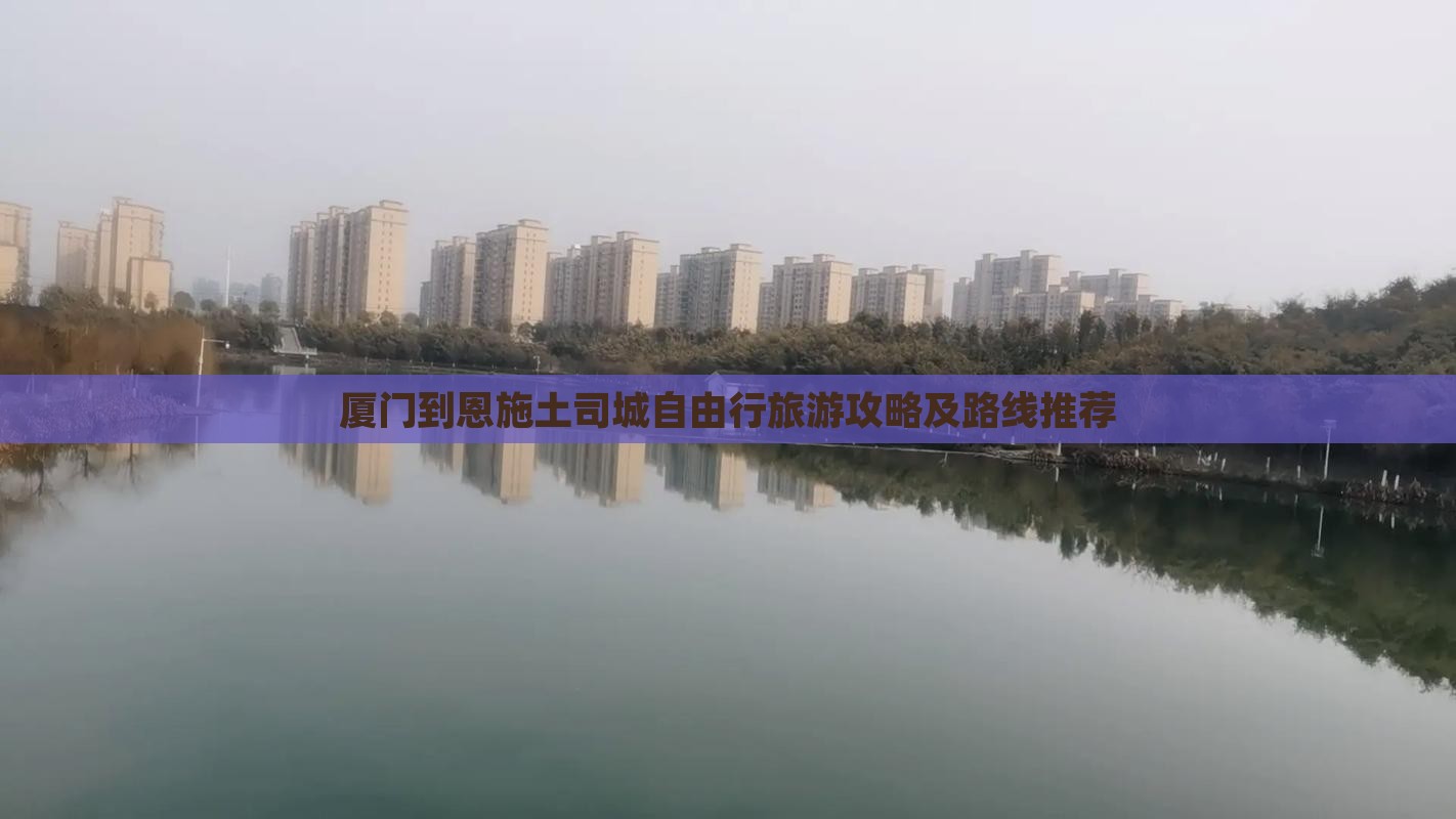 厦门到恩施土司城自由行旅游攻略及路线推荐