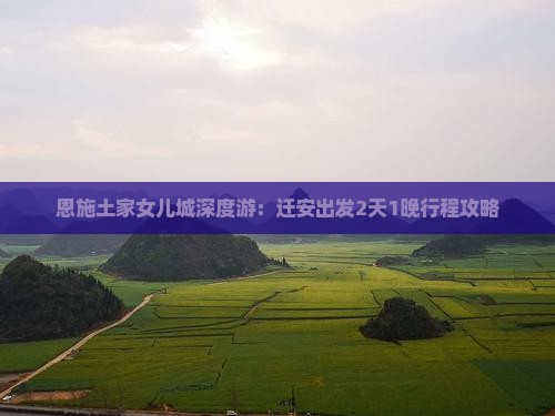 恩施土家女儿城深度游：迁安出发2天1晚行程攻略