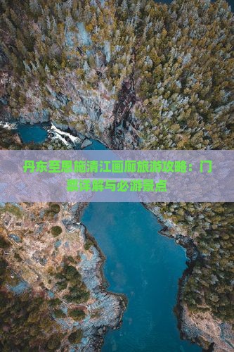 丹东至恩施清江画廊旅游攻略：门票详解与必游景点