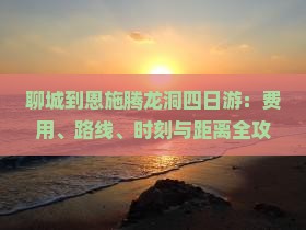 聊城到恩施腾龙洞四日游：费用、路线、时刻与距离全攻略