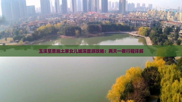 玉溪至恩施土家女儿城深度游攻略：两天一夜行程详解