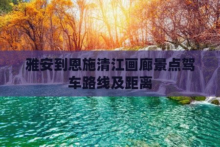 雅安到恩施清江画廊景点驾车路线及距离