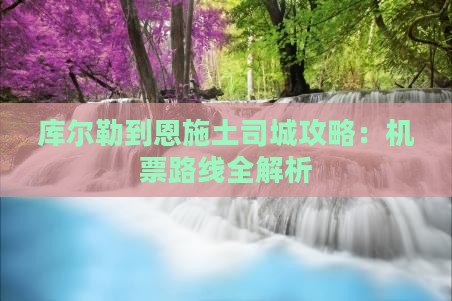 库尔勒到恩施土司城攻略：机票路线全解析
