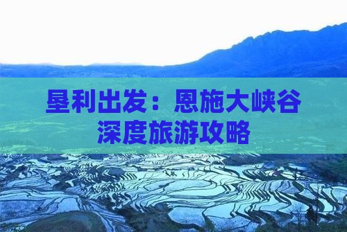 垦利出发：恩施大峡谷深度旅游攻略