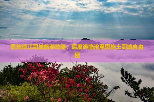 恩施清江司城旅游攻略：深度游临沧至恩施土司城自由团
