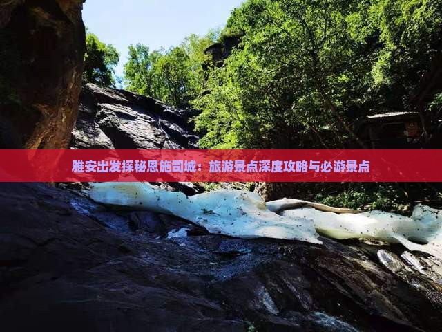 雅安出发探秘恩施司城：旅游景点深度攻略与必游景点