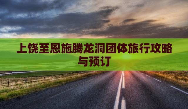 上饶至恩施腾龙洞团体旅行攻略与预订