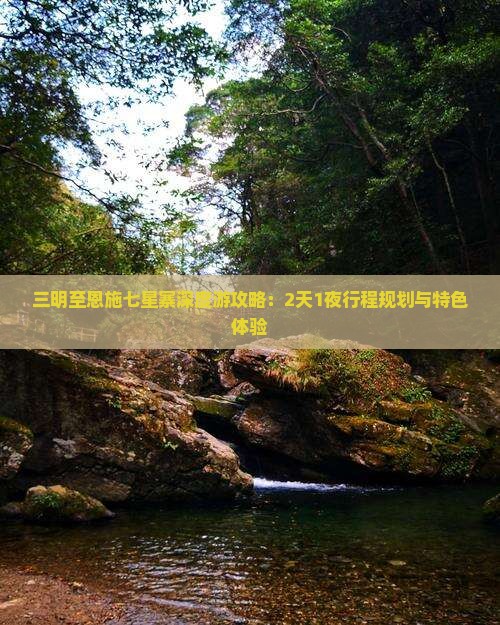 三明至恩施七星寨深度游攻略：2天1夜行程规划与特色体验
