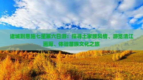 诸城到恩施七星寨六日游：探寻土家族风情、游览清江画廊、体验苗族文化之旅