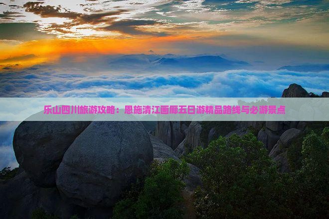 乐山四川旅游攻略：恩施清江画廊五日游精品路线与必游景点