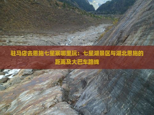 驻马店去恩施七星寨哪里玩：七星湖景区与湖北恩施的距离及大巴车路线