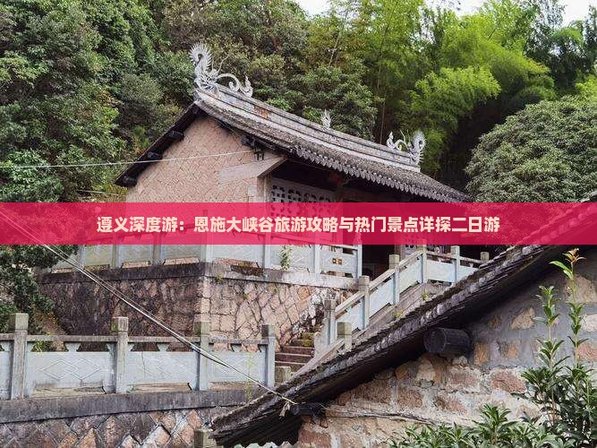遵义深度游：恩施大峡谷旅游攻略与热门景点详探二日游