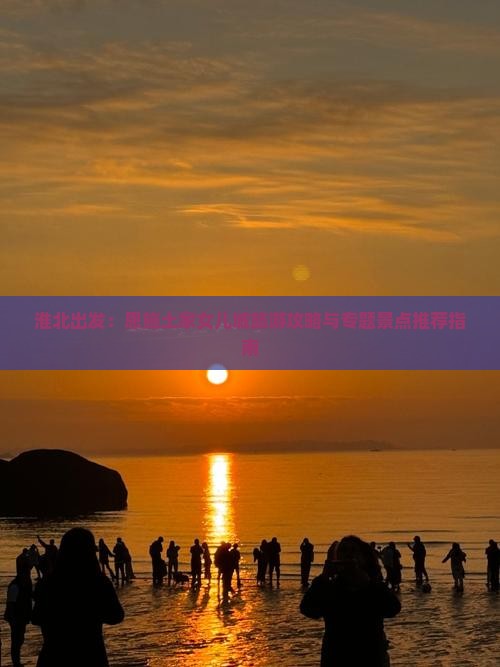淮北出发：恩施土家女儿城旅游攻略与专题景点推荐指南