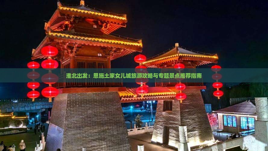 淮北出发：恩施土家女儿城旅游攻略与专题景点推荐指南