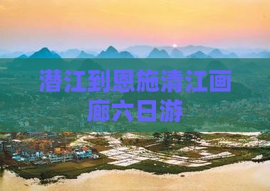 潜江到恩施清江画廊六日游