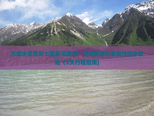 六盘水至恩施七星寨深度游：经典路线与美食住宿全攻略（2天行程指南)