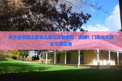 长沙去恩施土家女儿城五日游费用、路线、门票与大峡谷交通指南