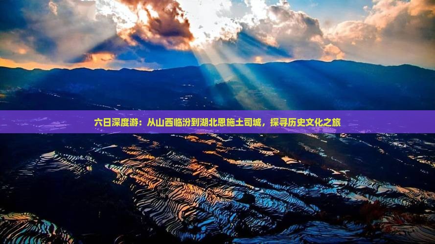 六日深度游：从山西临汾到湖北恩施土司城，探寻历史文化之旅