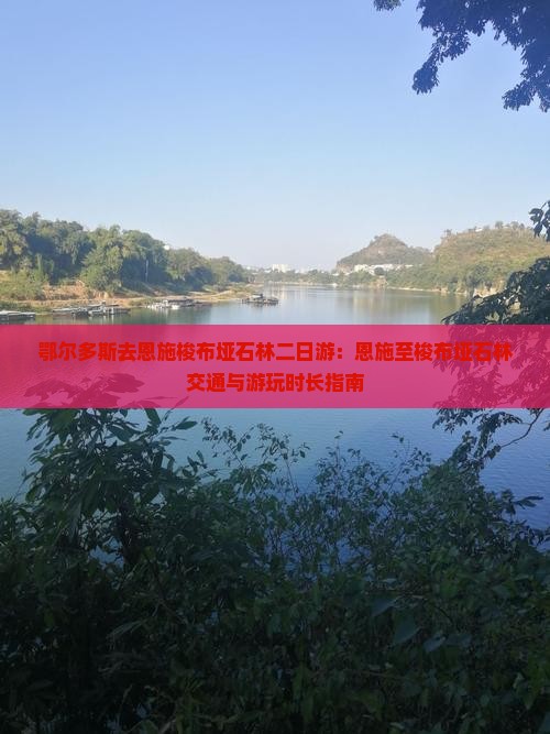 鄂尔多斯去恩施梭布垭石林二日游：恩施至梭布垭石林交通与游玩时长指南