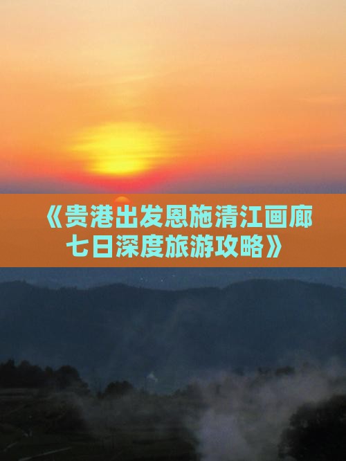 《贵港出发恩施清江画廊七日深度旅游攻略》