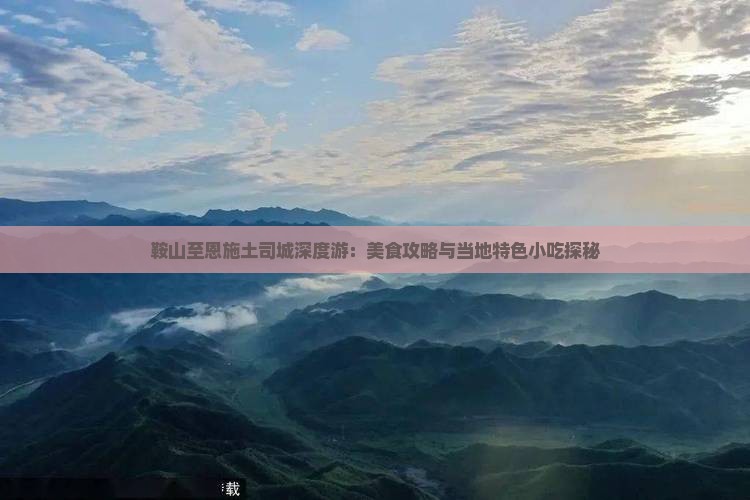 鞍山至恩施土司城深度游：美食攻略与当地特色小吃探秘