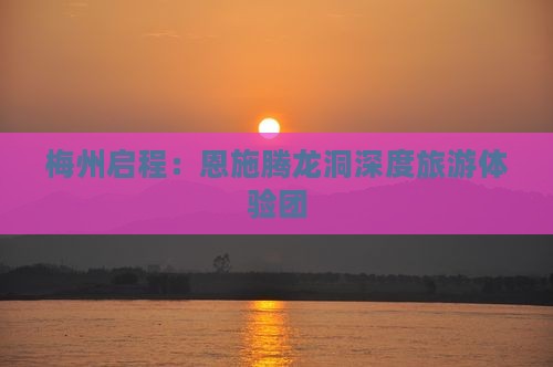 梅州启程：恩施腾龙洞深度旅游体验团
