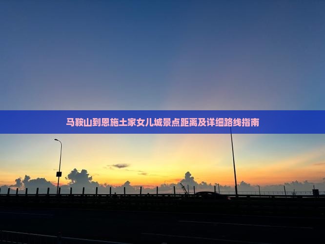 马鞍山到恩施土家女儿城景点距离及详细路线指南