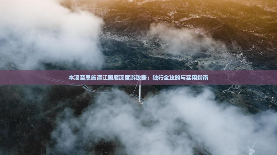 本溪至恩施清江画廊深度游攻略：独行全攻略与实用指南
