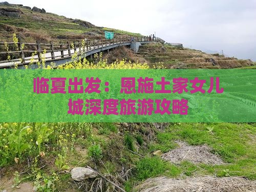 临夏出发：恩施土家女儿城深度旅游攻略