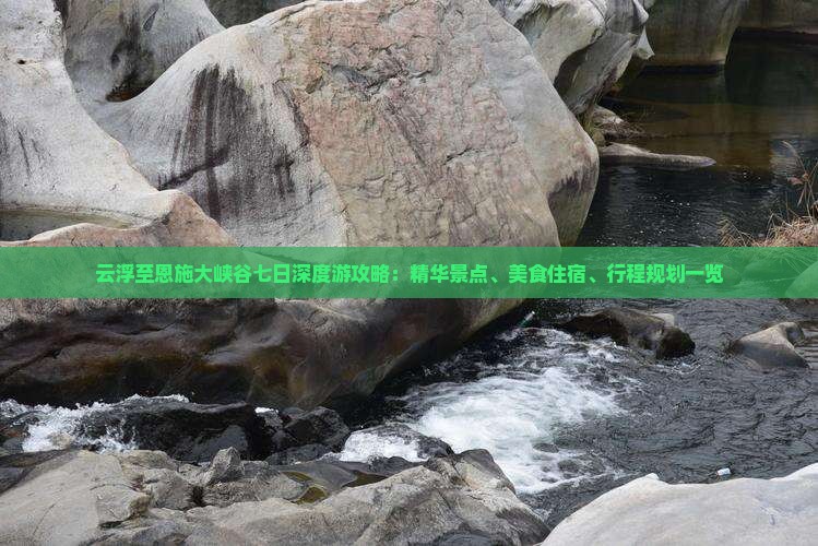 云浮至恩施大峡谷七日深度游攻略：精华景点、美食住宿、行程规划一览