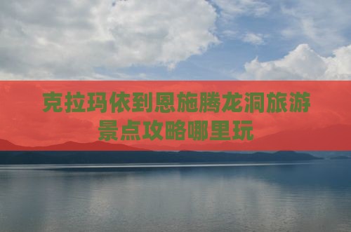 克拉玛依到恩施腾龙洞旅游景点攻略哪里玩