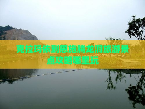 克拉玛依到恩施腾龙洞旅游景点攻略哪里玩