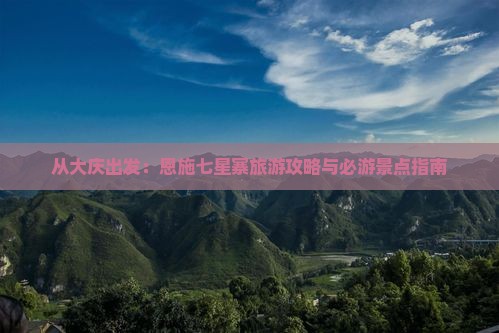 从大庆出发：恩施七星寨旅游攻略与必游景点指南