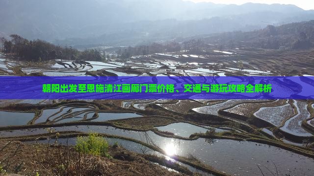 朝阳出发至恩施清江画廊门票价格、交通与游玩攻略全解析