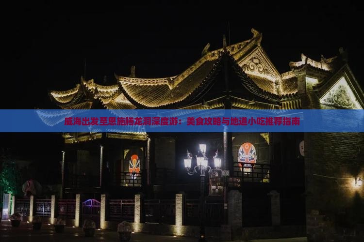 威海出发至恩施腾龙洞深度游：美食攻略与地道小吃推荐指南