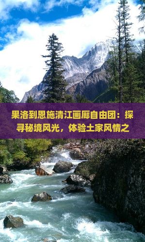 果洛到恩施清江画廊自由团：探寻秘境风光，体验土家风情之旅